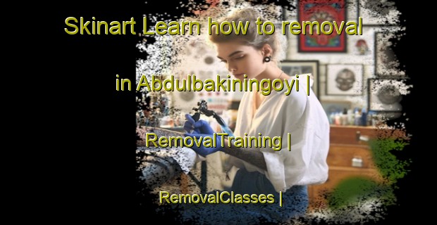 Skinart Learn how to removal in Abdulbakiningoyi | RemovalTraining | RemovalClasses | SkinartTraining-China